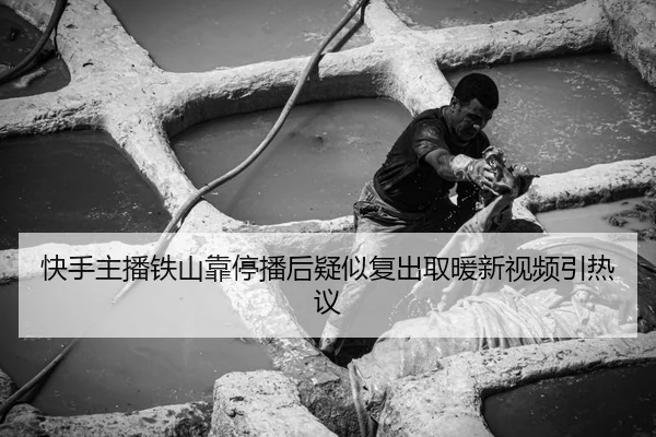 快手主播铁山靠停播后疑似复出取暖新视频引热议