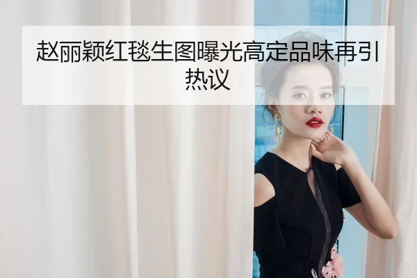赵丽颖红毯生图曝光高定品味再引热议